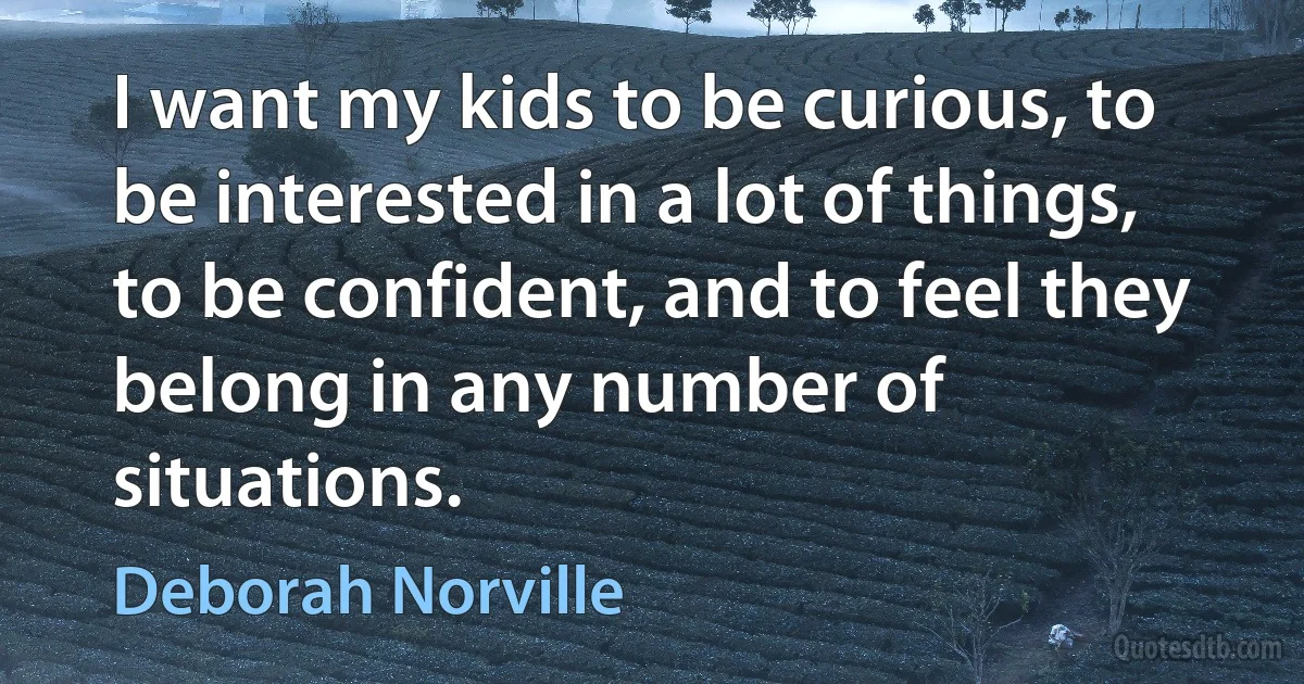 I want my kids to be curious, to be interested in a lot of things, to be confident, and to feel they belong in any number of situations. (Deborah Norville)