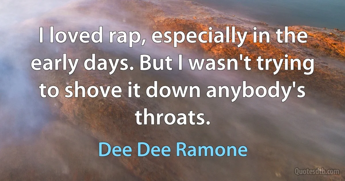 I loved rap, especially in the early days. But I wasn't trying to shove it down anybody's throats. (Dee Dee Ramone)