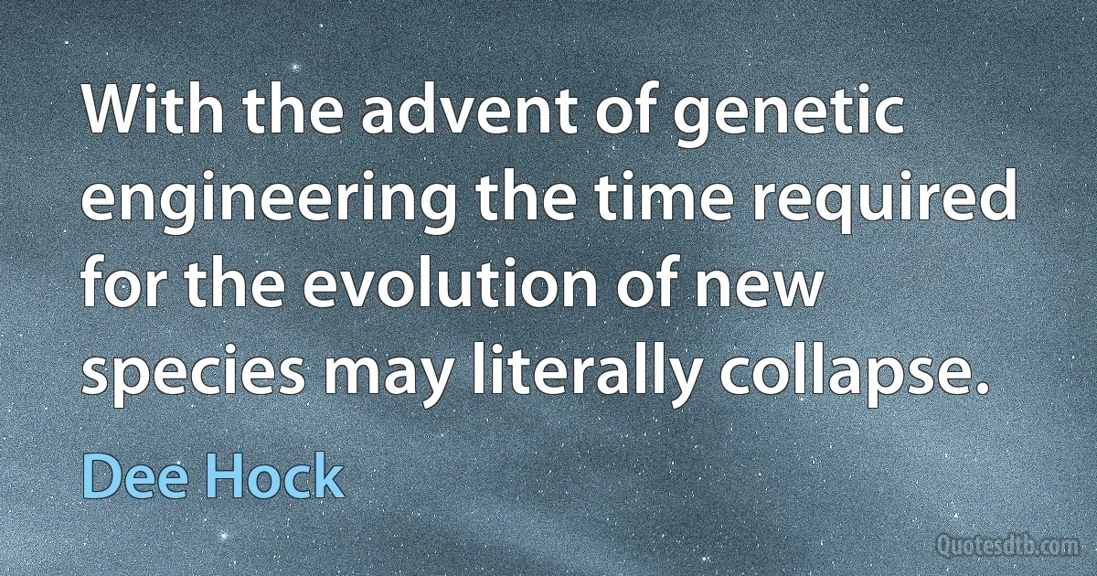 With the advent of genetic engineering the time required for the evolution of new species may literally collapse. (Dee Hock)