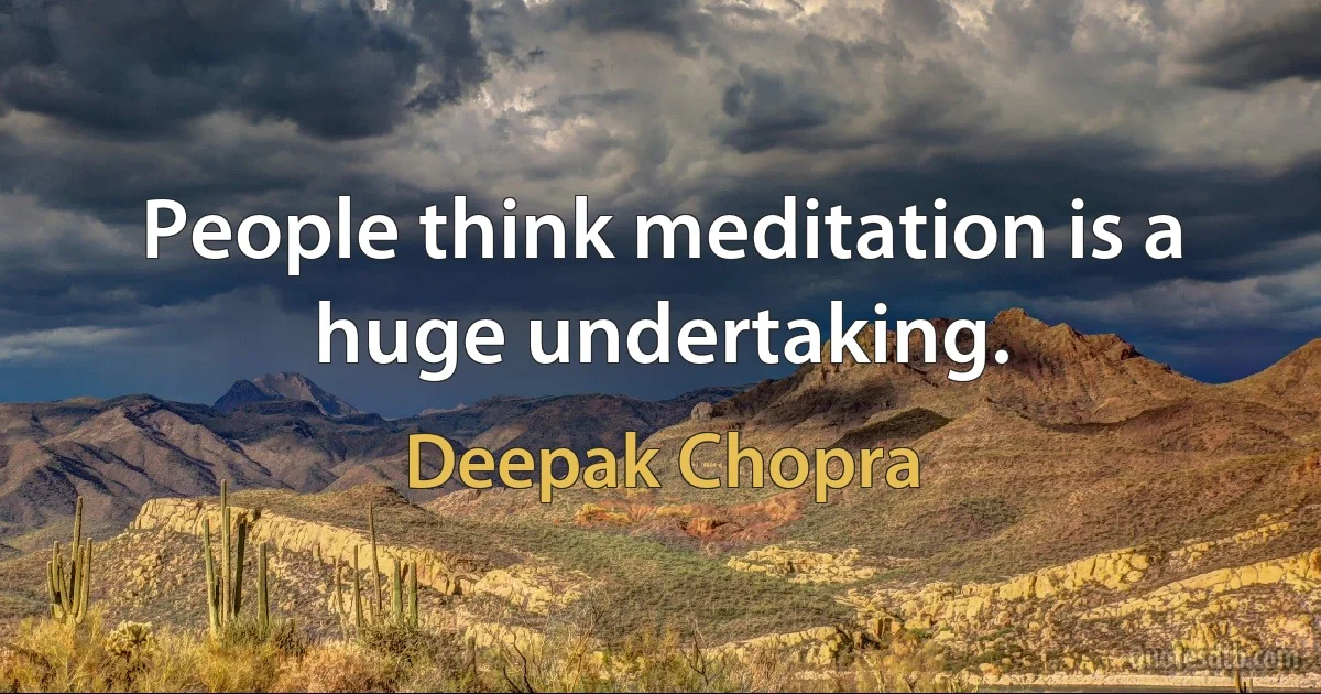 People think meditation is a huge undertaking. (Deepak Chopra)