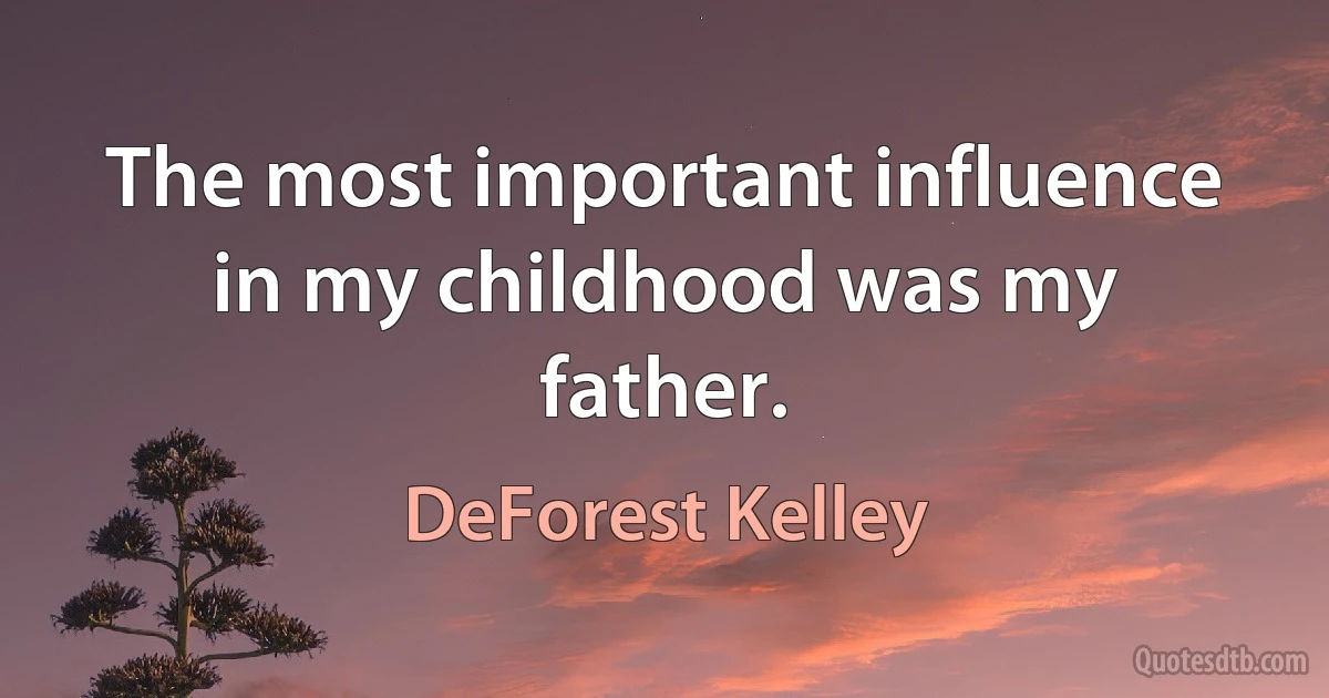 The most important influence in my childhood was my father. (DeForest Kelley)