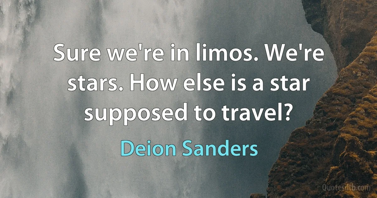 Sure we're in limos. We're stars. How else is a star supposed to travel? (Deion Sanders)