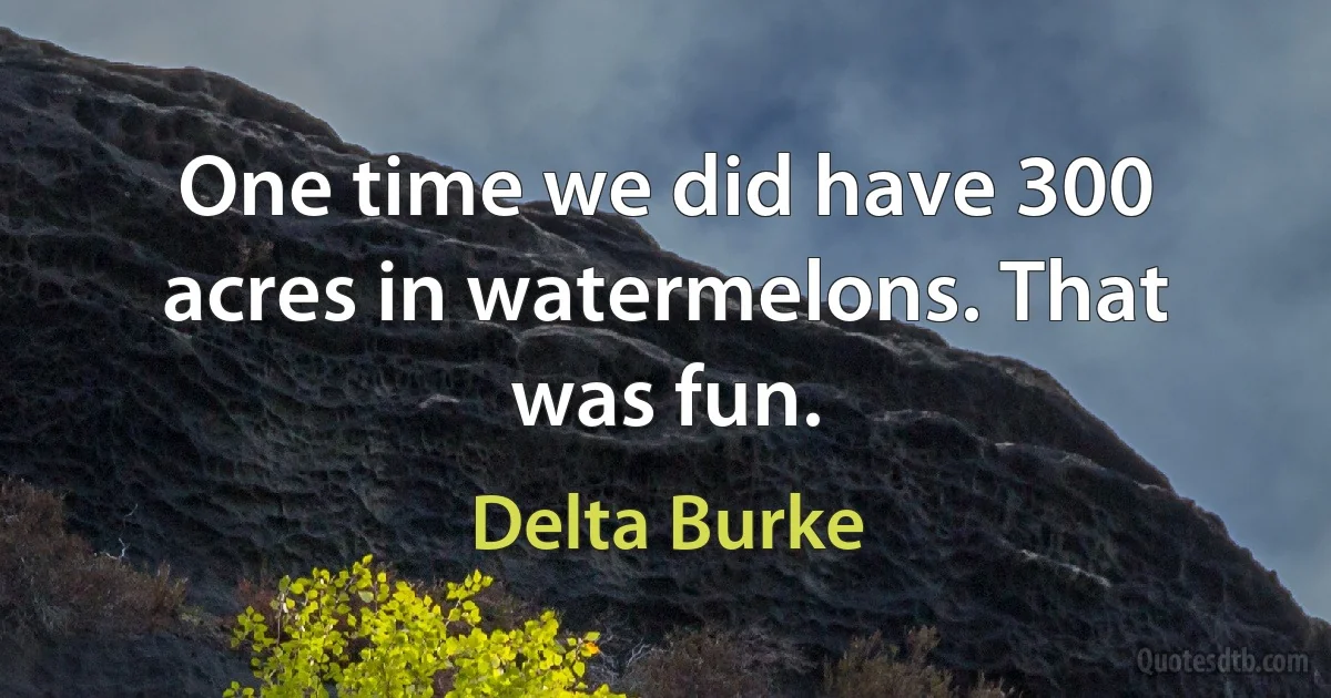 One time we did have 300 acres in watermelons. That was fun. (Delta Burke)