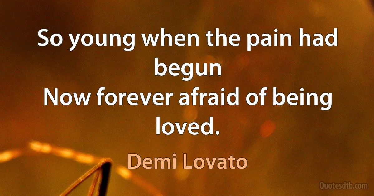 So young when the pain had begun
Now forever afraid of being loved. (Demi Lovato)