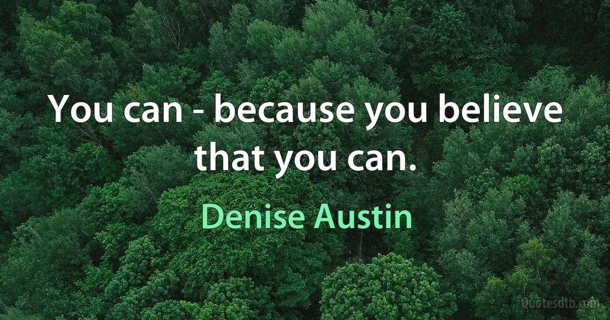 You can - because you believe that you can. (Denise Austin)