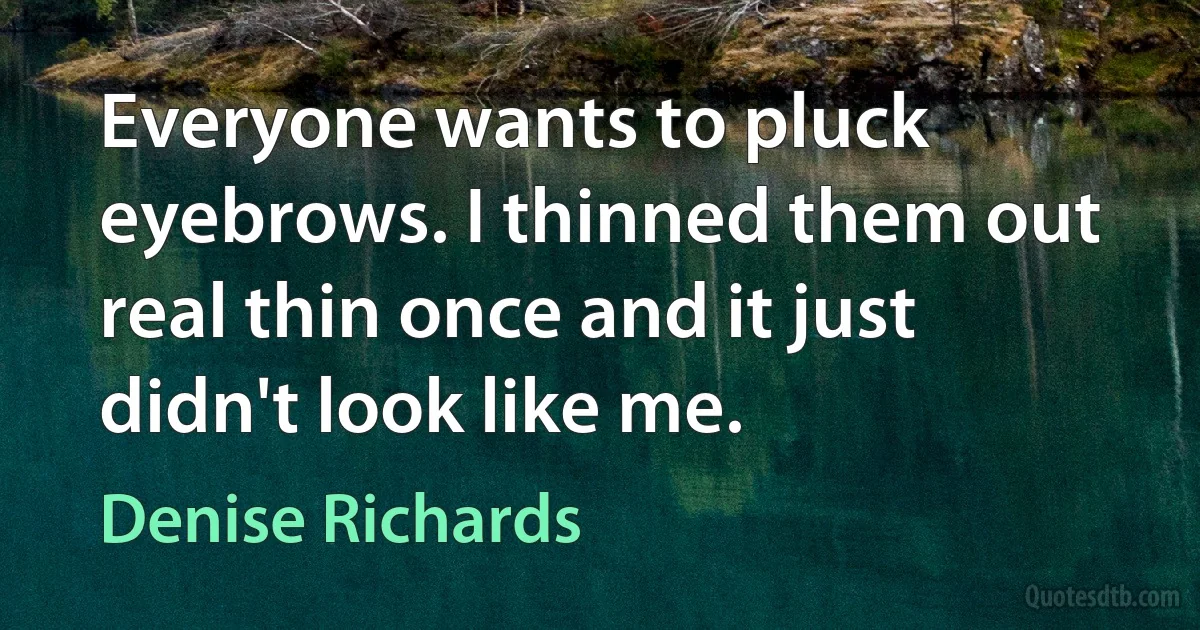 Everyone wants to pluck eyebrows. I thinned them out real thin once and it just didn't look like me. (Denise Richards)