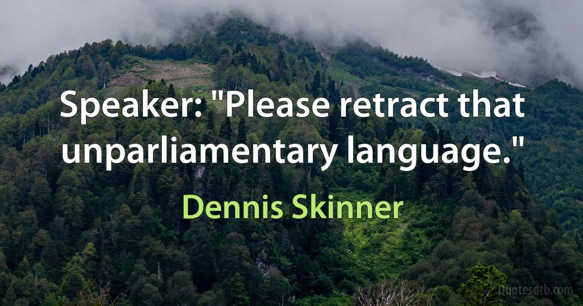 Speaker: "Please retract that unparliamentary language." (Dennis Skinner)