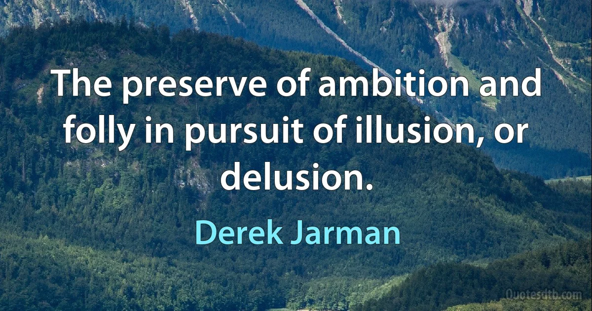 The preserve of ambition and folly in pursuit of illusion, or delusion. (Derek Jarman)