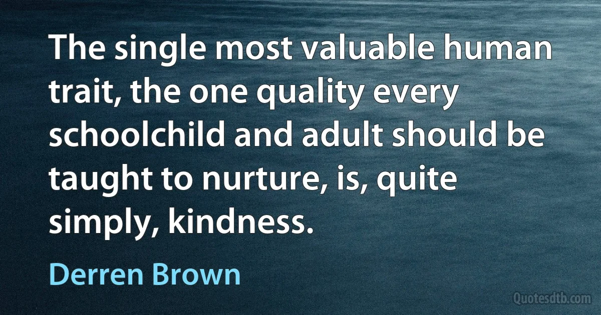 The single most valuable human trait, the one quality every schoolchild and adult should be taught to nurture, is, quite simply, kindness. (Derren Brown)