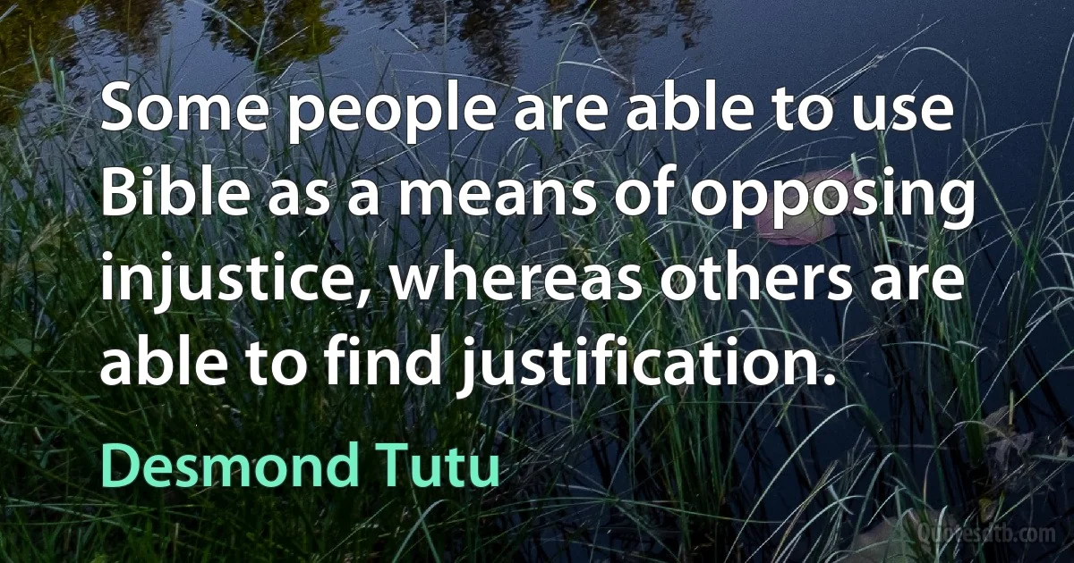 Some people are able to use Bible as a means of opposing injustice, whereas others are able to find justification. (Desmond Tutu)