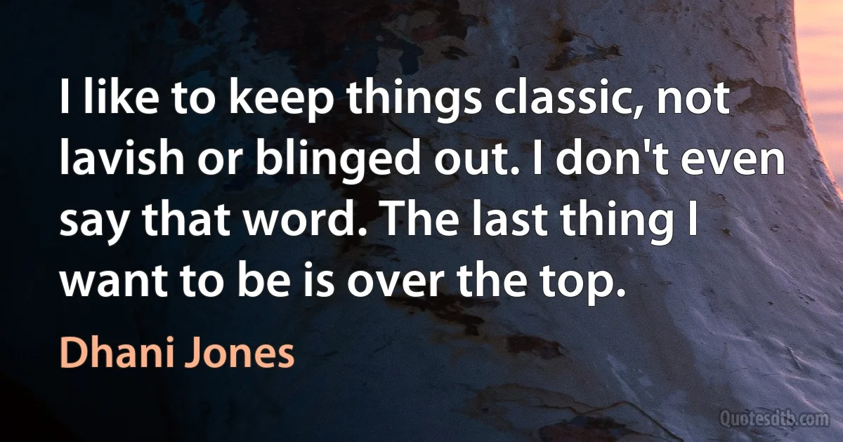 I like to keep things classic, not lavish or blinged out. I don't even say that word. The last thing I want to be is over the top. (Dhani Jones)