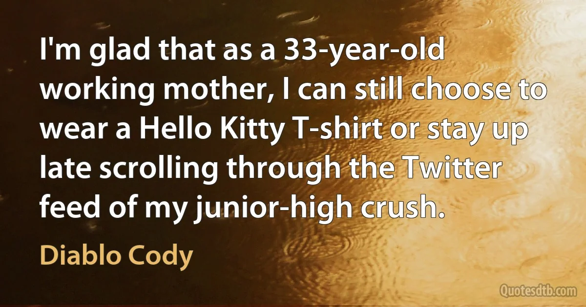 I'm glad that as a 33-year-old working mother, I can still choose to wear a Hello Kitty T-shirt or stay up late scrolling through the Twitter feed of my junior-high crush. (Diablo Cody)