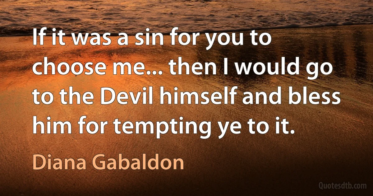 If it was a sin for you to choose me... then I would go to the Devil himself and bless him for tempting ye to it. (Diana Gabaldon)