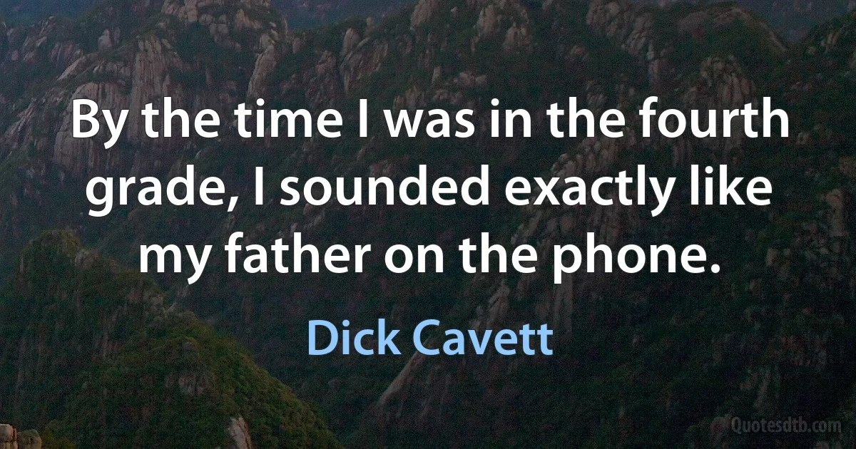 By the time I was in the fourth grade, I sounded exactly like my father on the phone. (Dick Cavett)