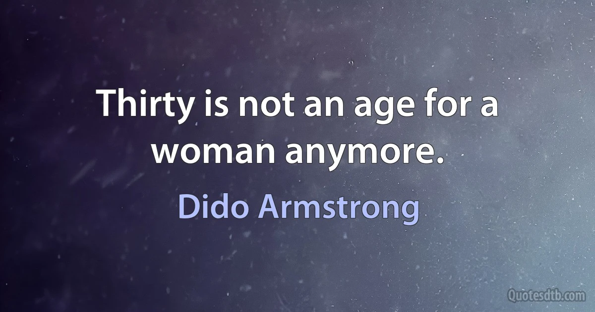 Thirty is not an age for a woman anymore. (Dido Armstrong)