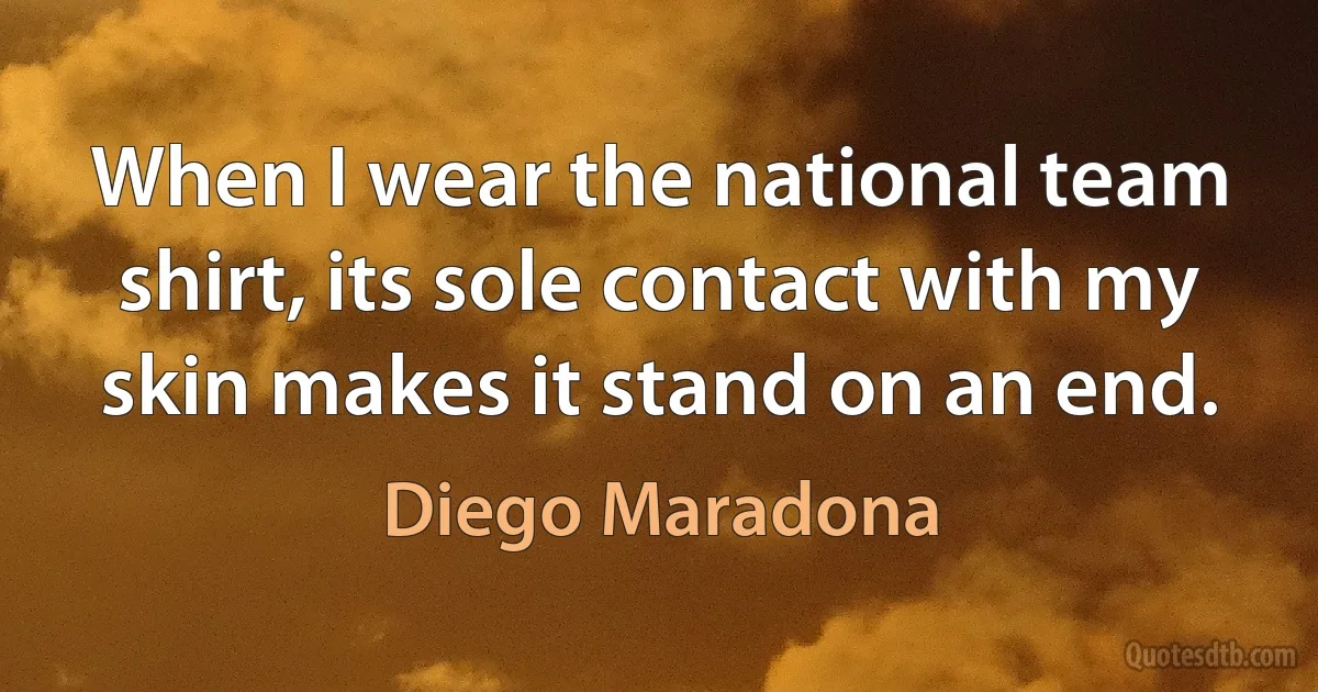 When I wear the national team shirt, its sole contact with my skin makes it stand on an end. (Diego Maradona)