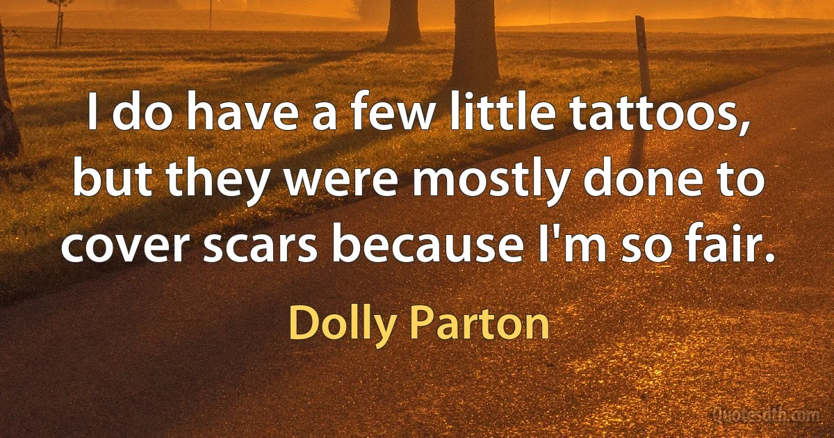 I do have a few little tattoos, but they were mostly done to cover scars because I'm so fair. (Dolly Parton)