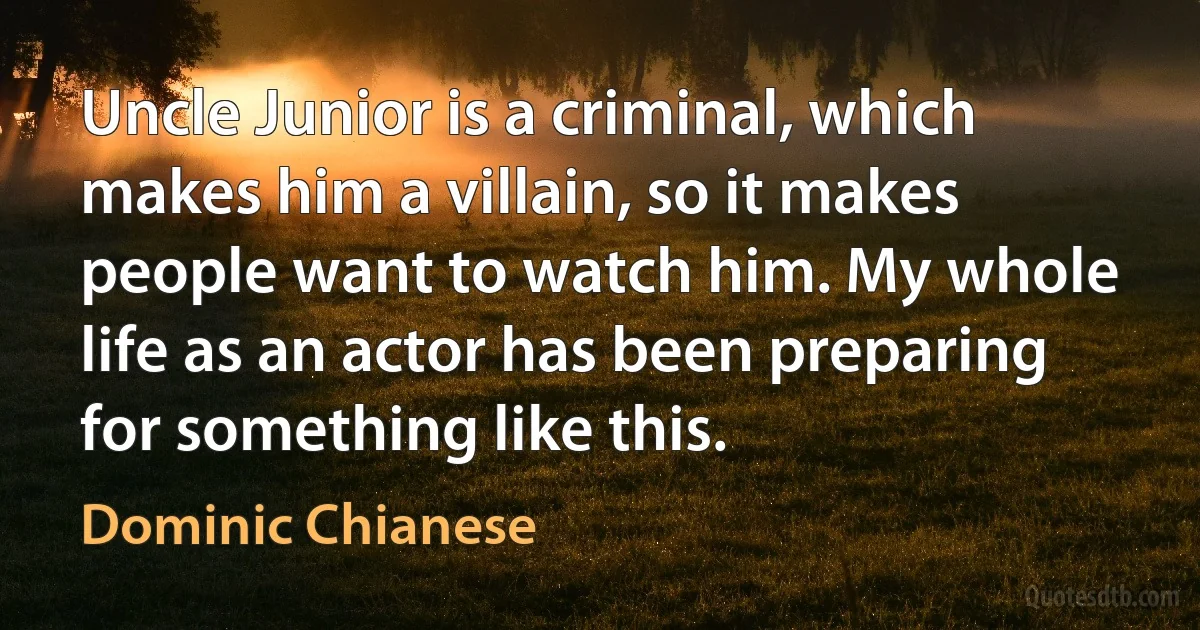 Uncle Junior is a criminal, which makes him a villain, so it makes people want to watch him. My whole life as an actor has been preparing for something like this. (Dominic Chianese)