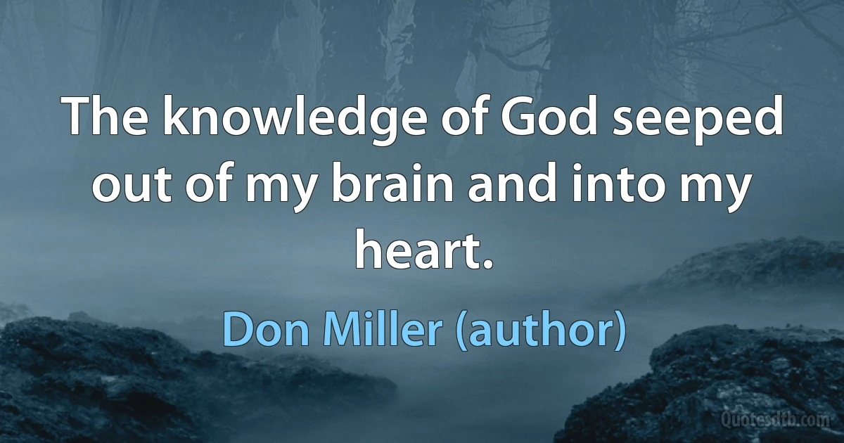 The knowledge of God seeped out of my brain and into my heart. (Don Miller (author))