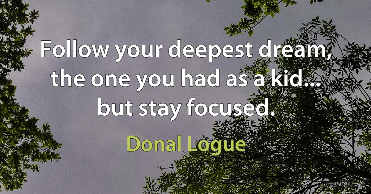 Follow your deepest dream, the one you had as a kid... but stay focused. (Donal Logue)