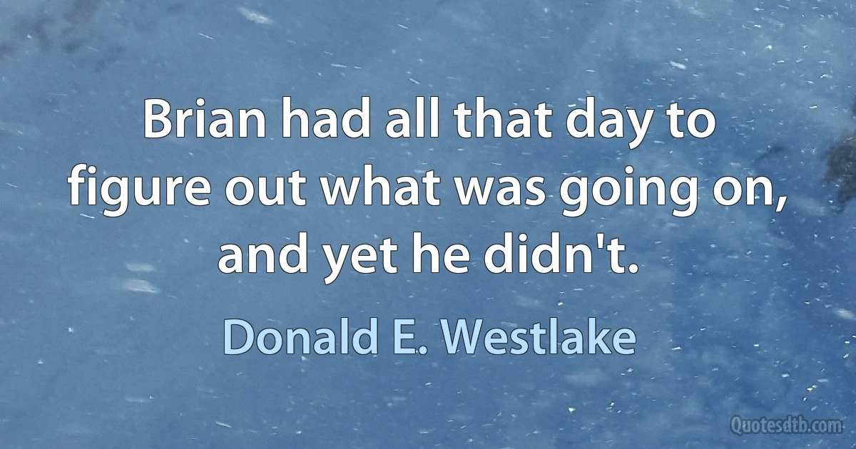 Brian had all that day to figure out what was going on, and yet he didn't. (Donald E. Westlake)