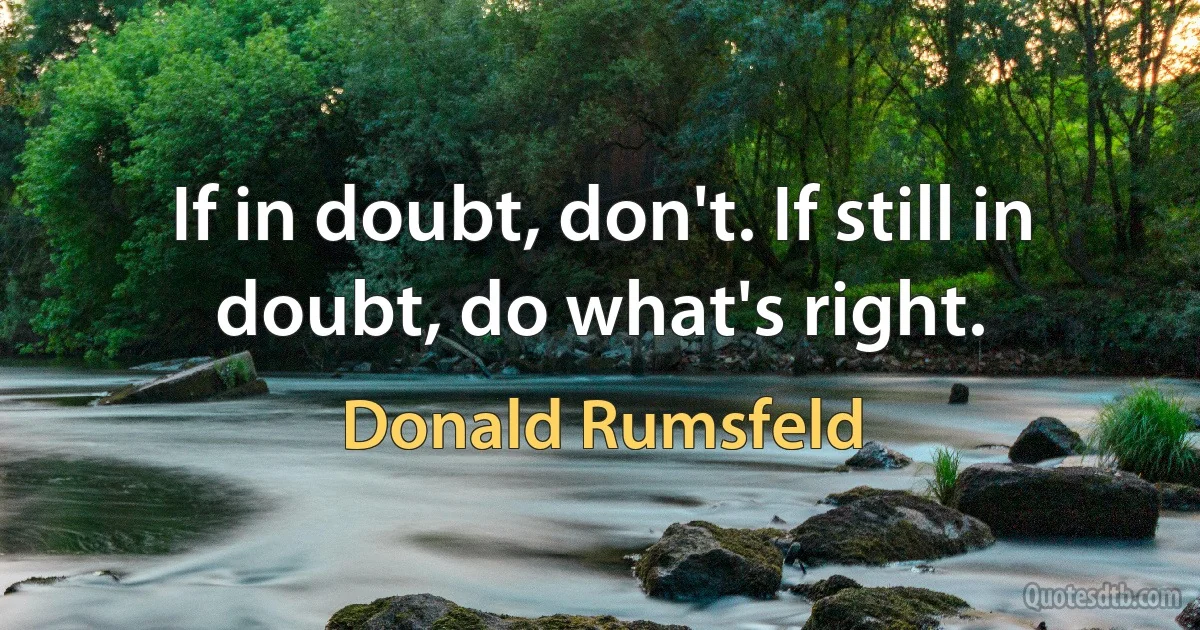 If in doubt, don't. If still in doubt, do what's right. (Donald Rumsfeld)