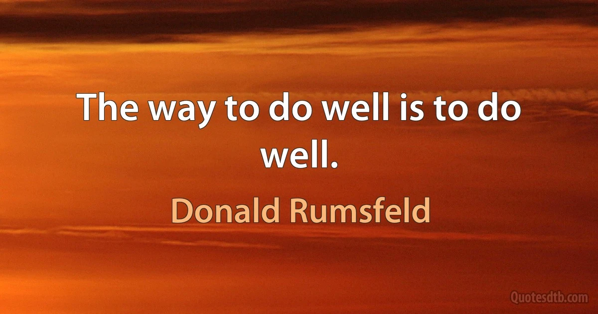 The way to do well is to do well. (Donald Rumsfeld)