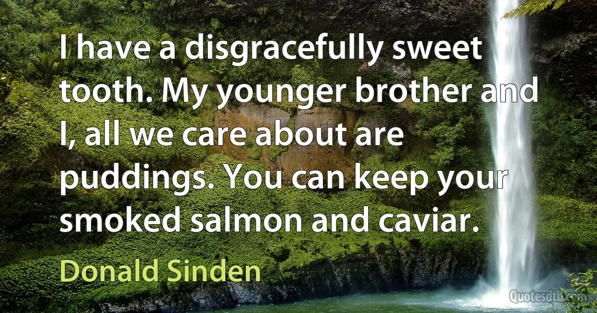 I have a disgracefully sweet tooth. My younger brother and I, all we care about are puddings. You can keep your smoked salmon and caviar. (Donald Sinden)