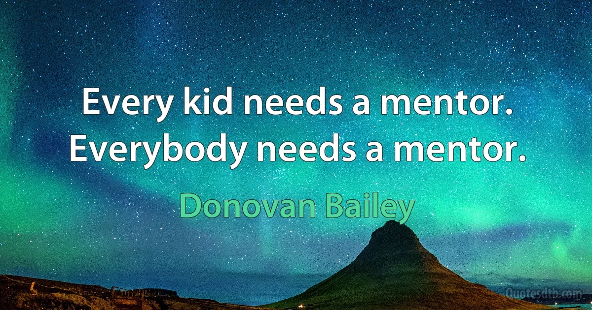 Every kid needs a mentor. Everybody needs a mentor. (Donovan Bailey)