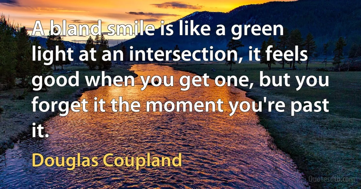 A bland smile is like a green light at an intersection, it feels good when you get one, but you forget it the moment you're past it. (Douglas Coupland)