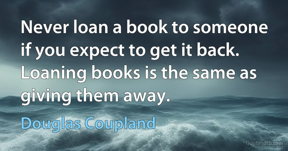 Never loan a book to someone if you expect to get it back. Loaning books is the same as giving them away. (Douglas Coupland)