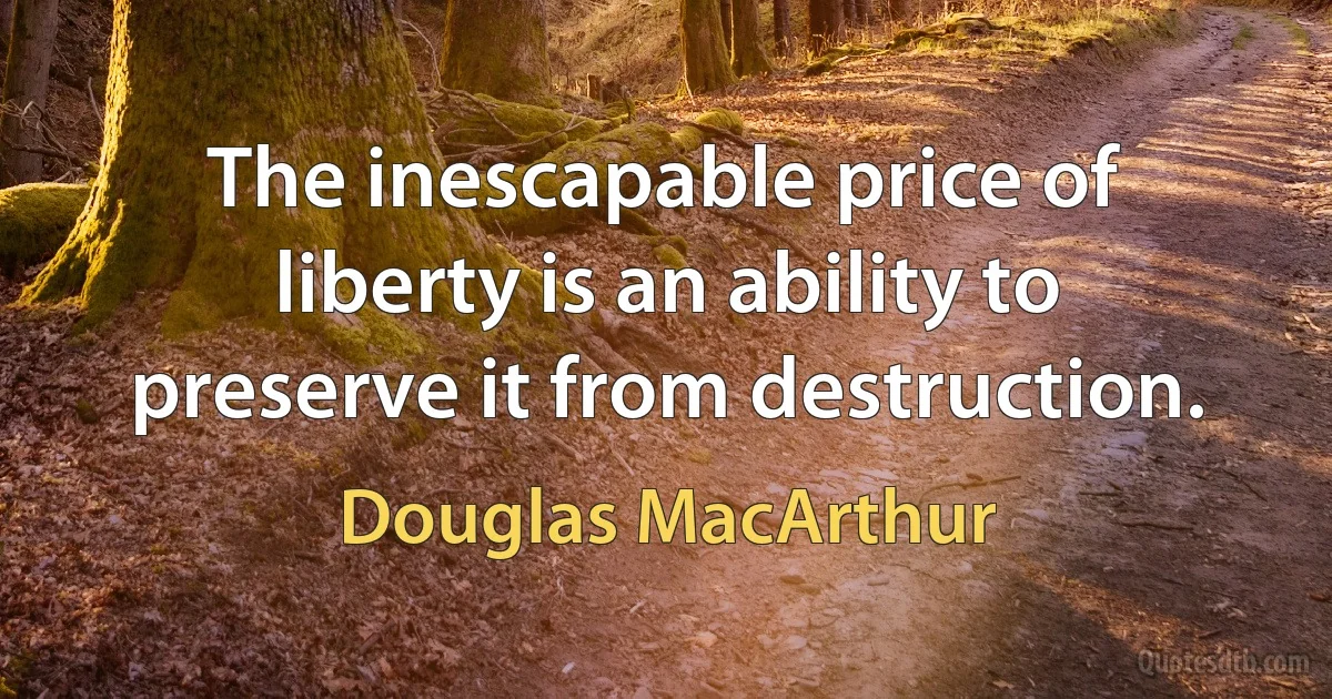 The inescapable price of liberty is an ability to preserve it from destruction. (Douglas MacArthur)