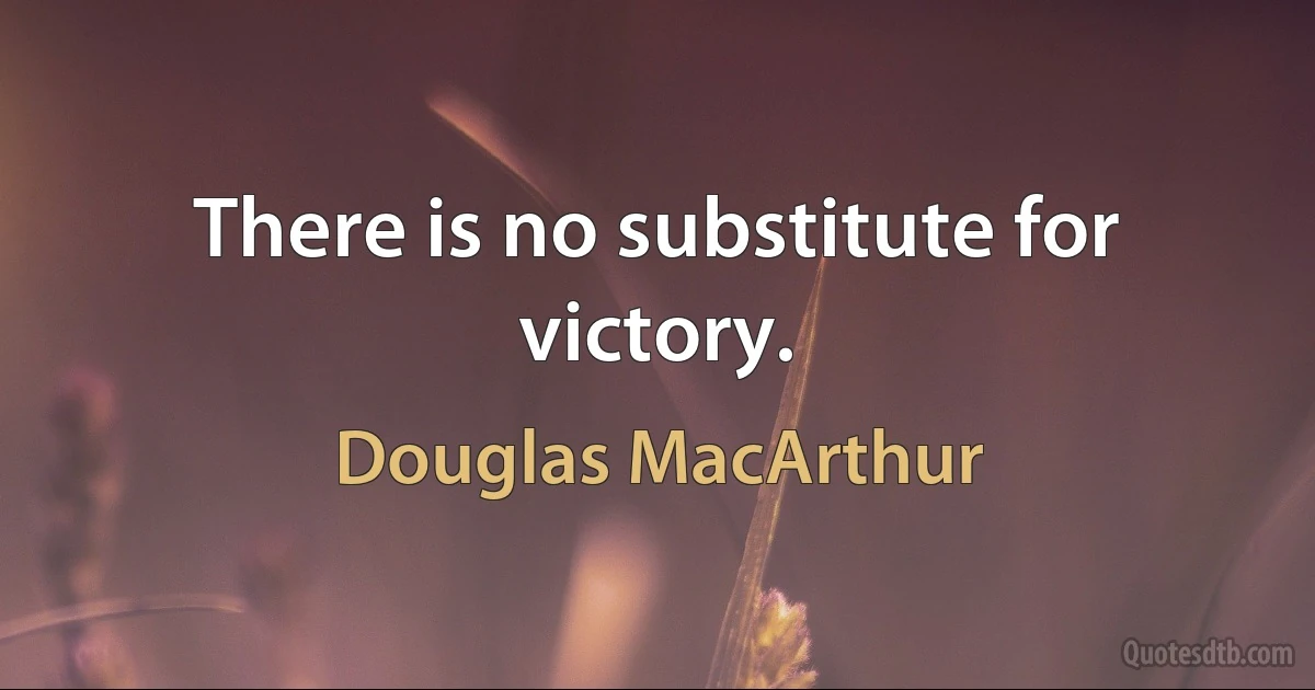 There is no substitute for victory. (Douglas MacArthur)