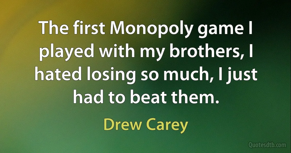 The first Monopoly game I played with my brothers, I hated losing so much, I just had to beat them. (Drew Carey)