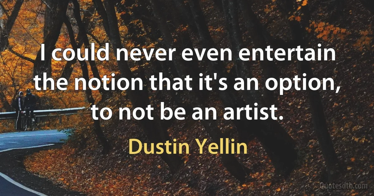 I could never even entertain the notion that it's an option, to not be an artist. (Dustin Yellin)