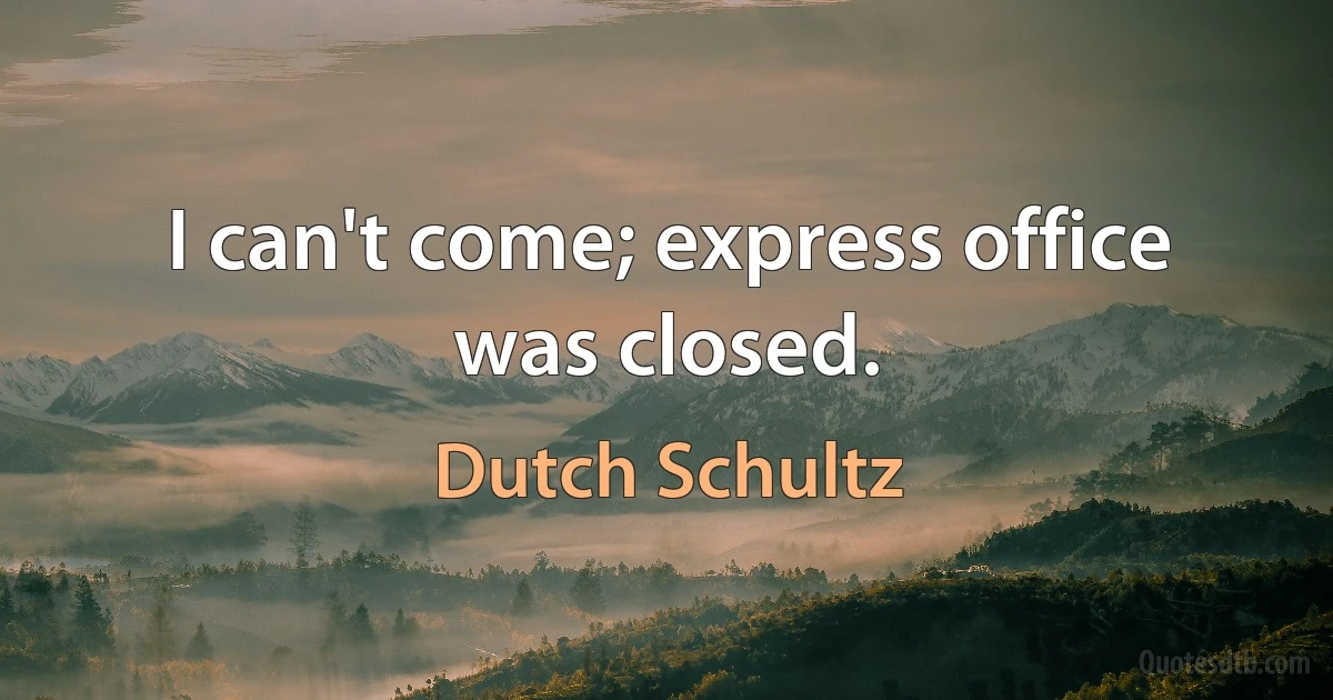 I can't come; express office was closed. (Dutch Schultz)