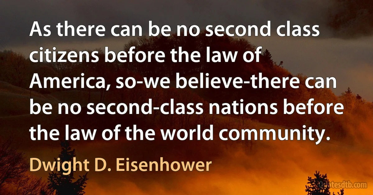 As there can be no second class citizens before the law of America, so-we believe-there can be no second-class nations before the law of the world community. (Dwight D. Eisenhower)