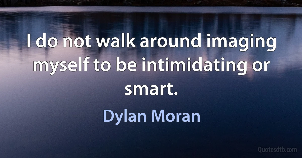 I do not walk around imaging myself to be intimidating or smart. (Dylan Moran)