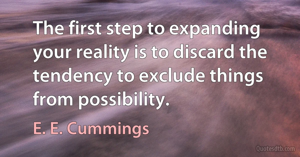 The first step to expanding your reality is to discard the tendency to exclude things from possibility. (E. E. Cummings)