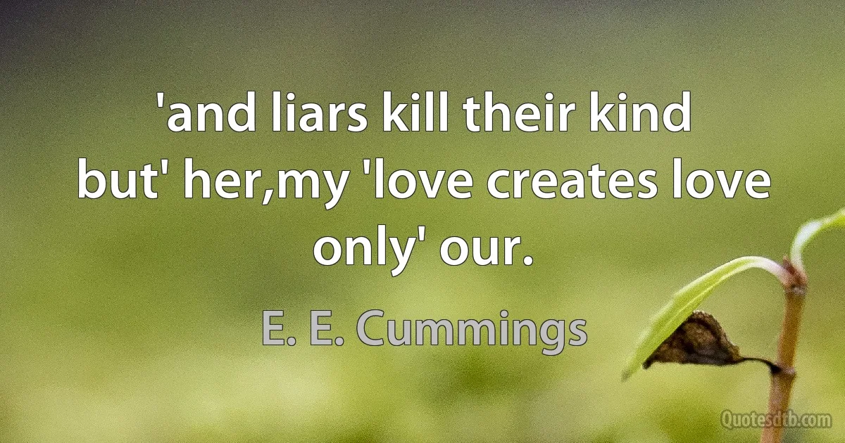 'and liars kill their kind
but' her,my 'love creates love only' our. (E. E. Cummings)