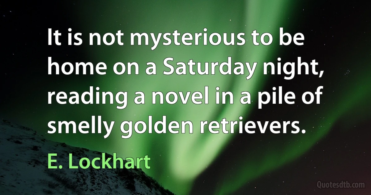 It is not mysterious to be home on a Saturday night, reading a novel in a pile of smelly golden retrievers. (E. Lockhart)