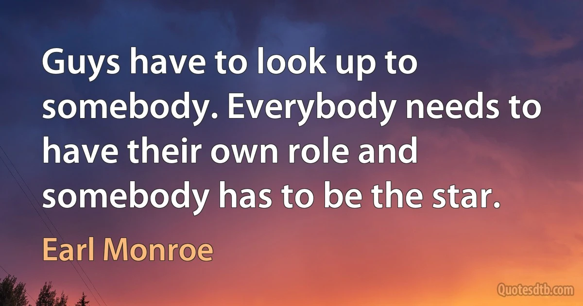 Guys have to look up to somebody. Everybody needs to have their own role and somebody has to be the star. (Earl Monroe)