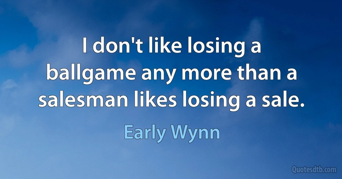 I don't like losing a ballgame any more than a salesman likes losing a sale. (Early Wynn)