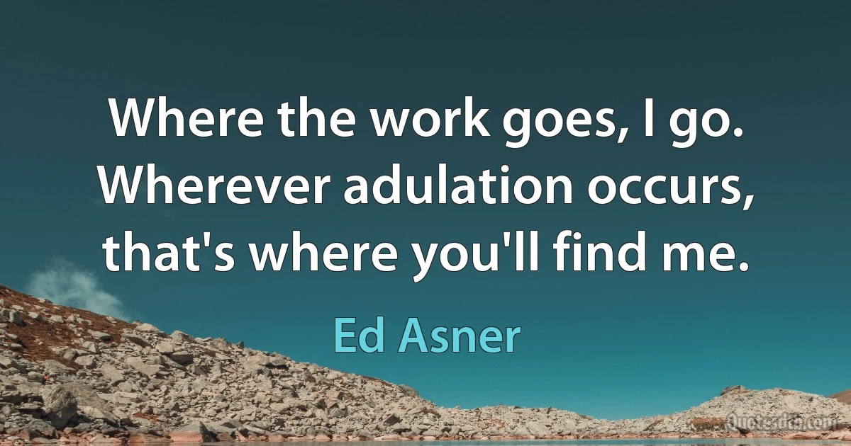 Where the work goes, I go. Wherever adulation occurs, that's where you'll find me. (Ed Asner)