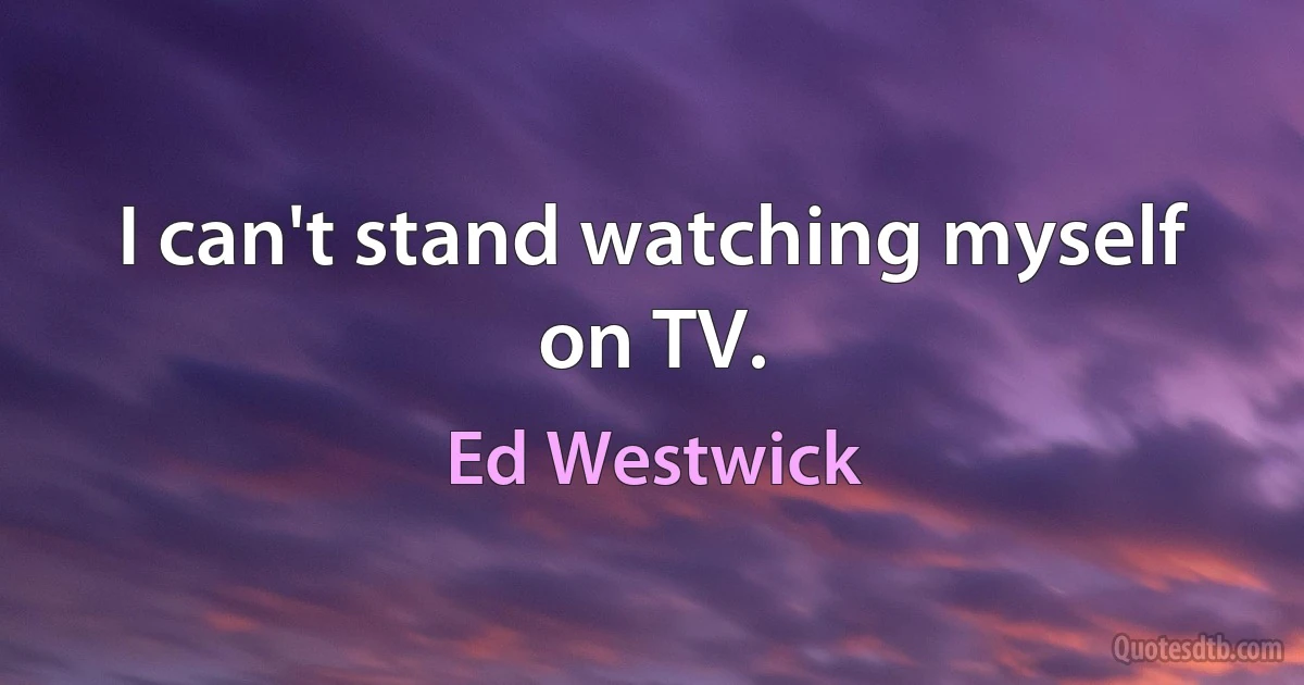 I can't stand watching myself on TV. (Ed Westwick)