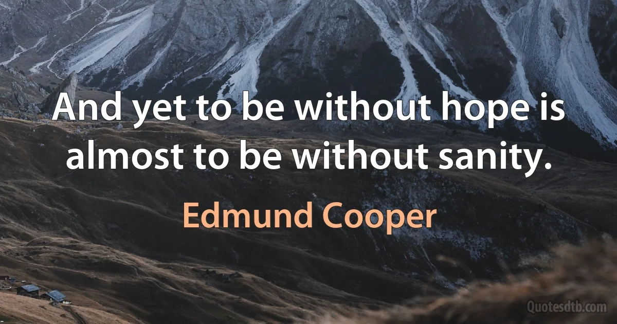 And yet to be without hope is almost to be without sanity. (Edmund Cooper)