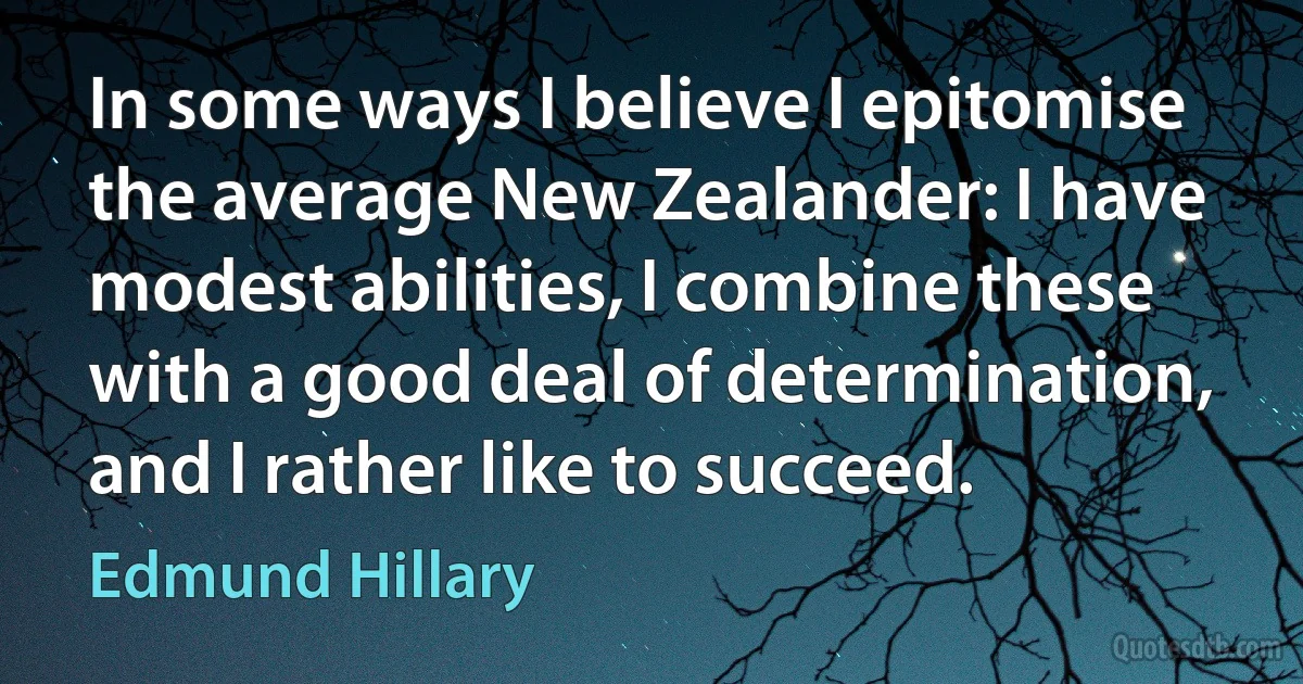 In some ways I believe I epitomise the average New Zealander: I have modest abilities, I combine these with a good deal of determination, and I rather like to succeed. (Edmund Hillary)