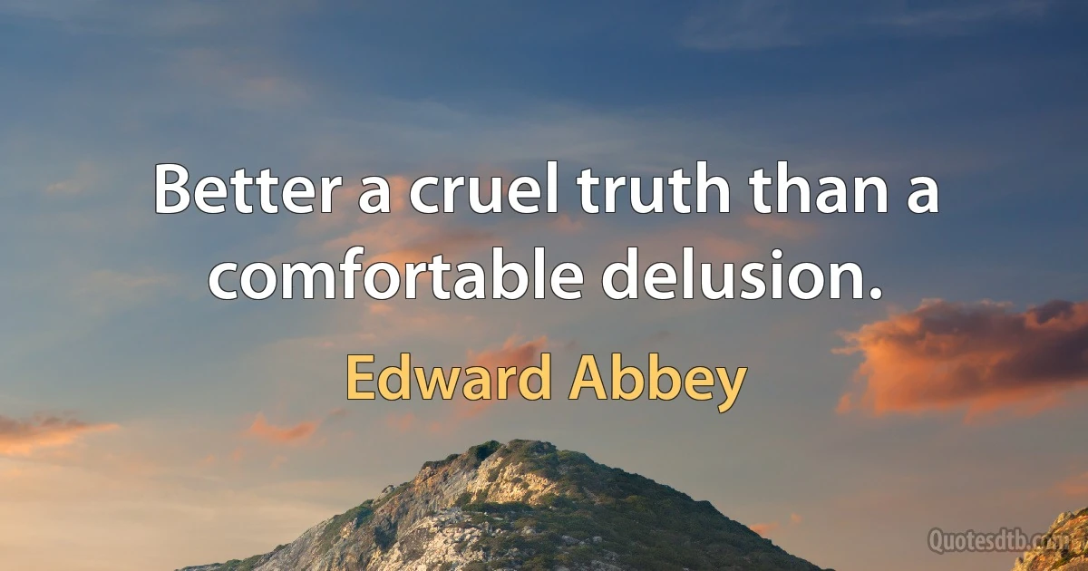 Better a cruel truth than a comfortable delusion. (Edward Abbey)