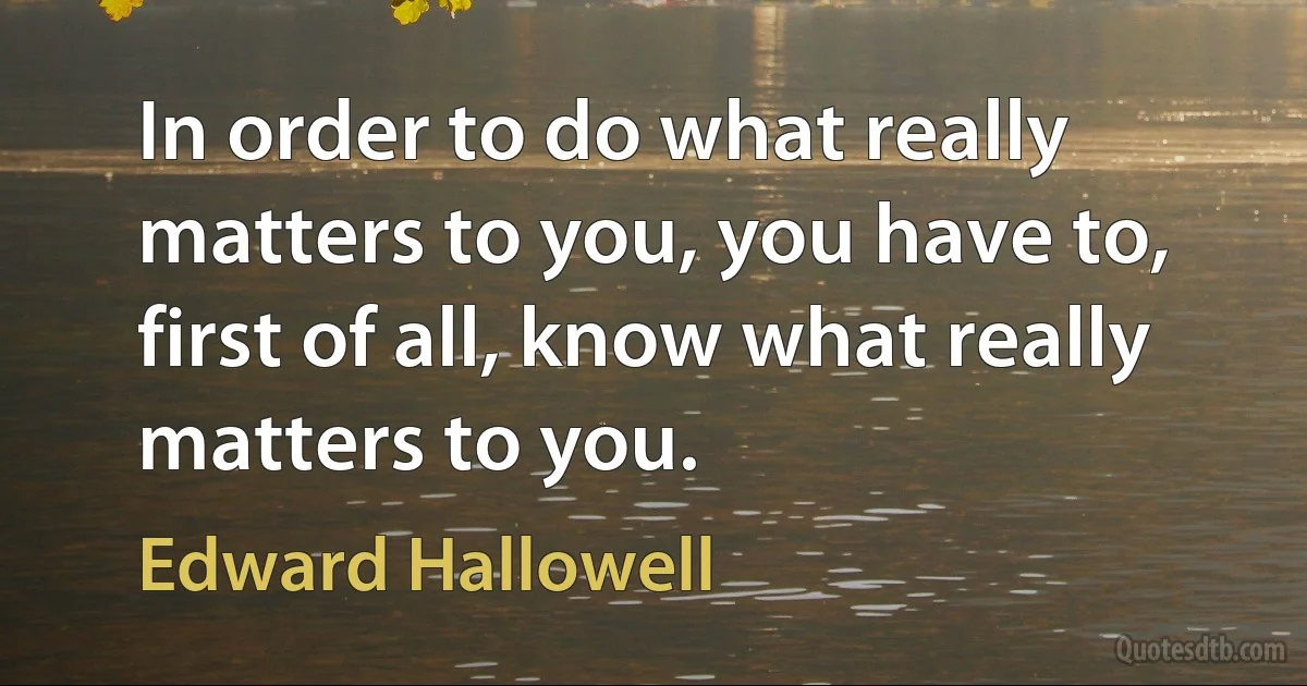 In order to do what really matters to you, you have to, first of all, know what really matters to you. (Edward Hallowell)