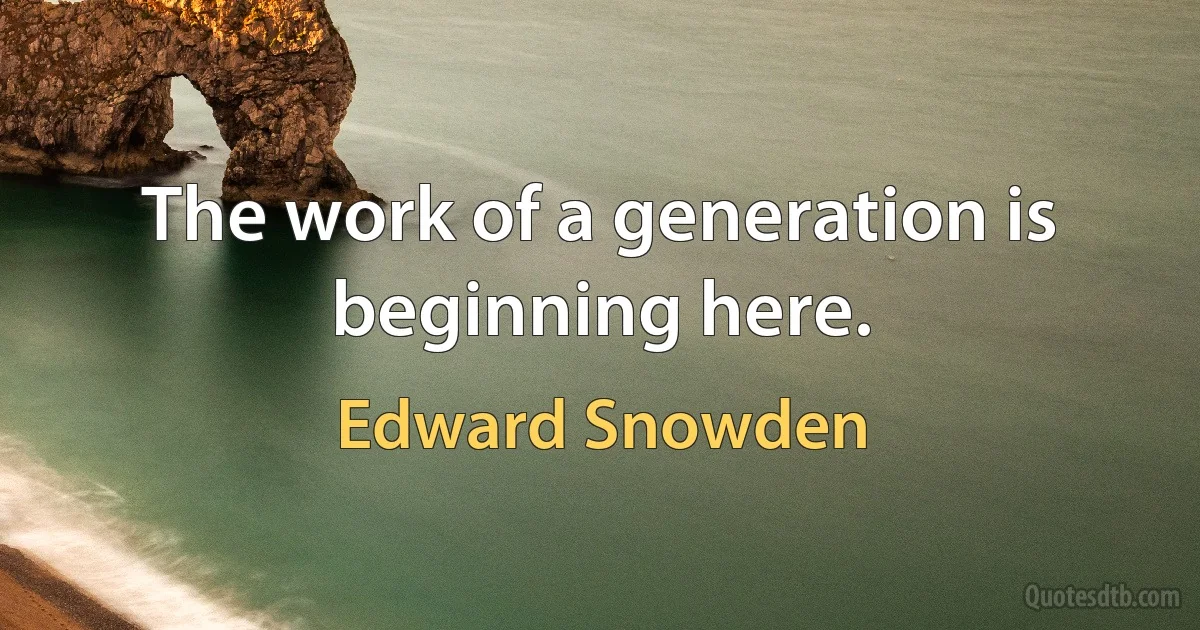 The work of a generation is beginning here. (Edward Snowden)